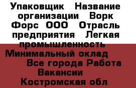 Упаковщик › Название организации ­ Ворк Форс, ООО › Отрасль предприятия ­ Легкая промышленность › Минимальный оклад ­ 25 000 - Все города Работа » Вакансии   . Костромская обл.